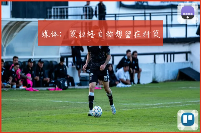媒体:莫拉塔自称想留在科莫