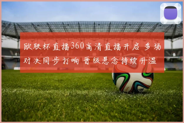 欧联杯直播360高清直播开启 多场对决同步打响 晋级悬念持续升温