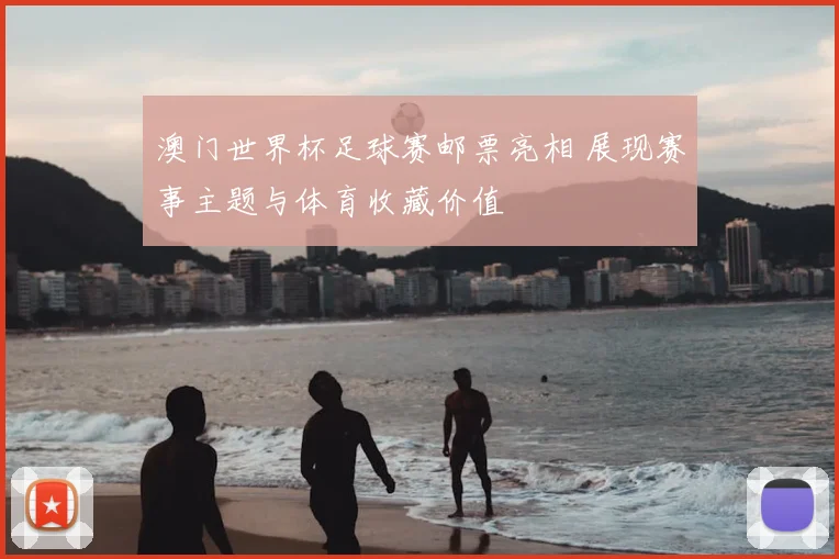 澳门世界杯足球赛邮票亮相 展现赛事主题与体育收藏价值