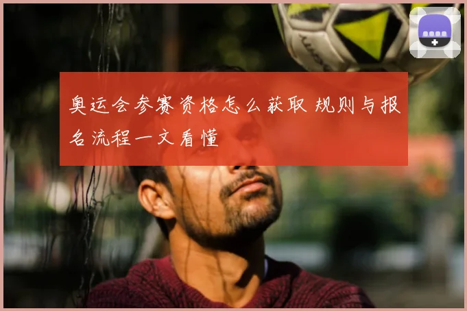 奥运会参赛资格怎么获取 规则与报名流程一文看懂