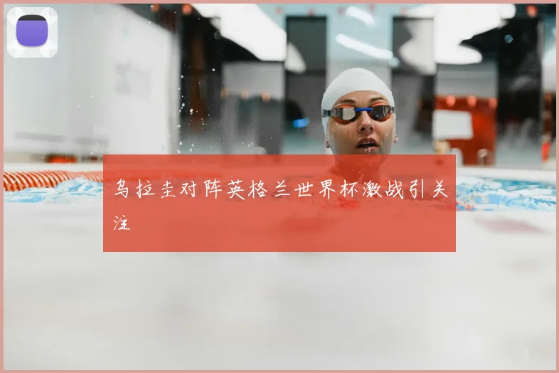 乌拉圭对阵英格兰世界杯激战引关注