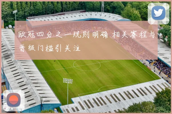 欧冠四分之一规则明确 相关赛程与晋级门槛引关注