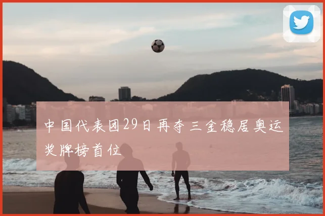 中国代表团29日再夺三金稳居奥运奖牌榜首位