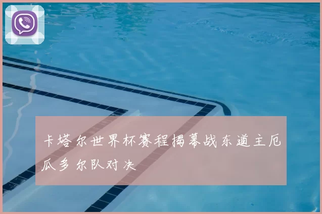 卡塔尔世界杯赛程揭幕战东道主厄瓜多尔队对决