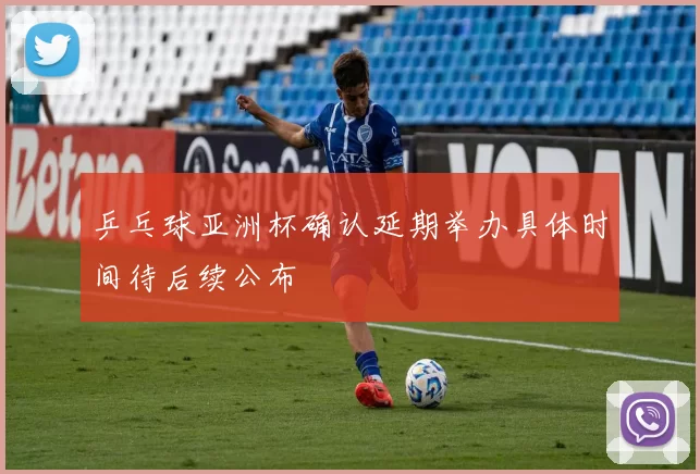 乒乓球亚洲杯确认延期举办具体时间待后续公布