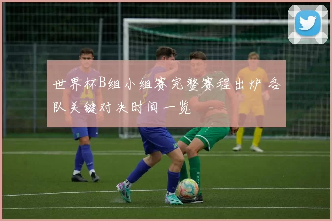 世界杯B组小组赛完整赛程出炉 各队关键对决时间一览