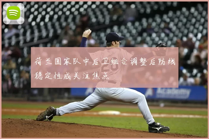 荷兰国家队中后卫组合调整后防线稳定性成关注焦点