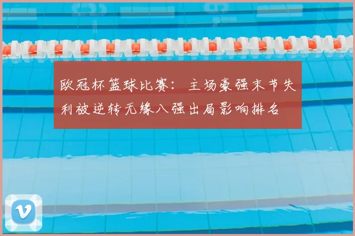 欧冠杯篮球比赛：主场豪强末节失利被逆转无缘八强出局影响排名