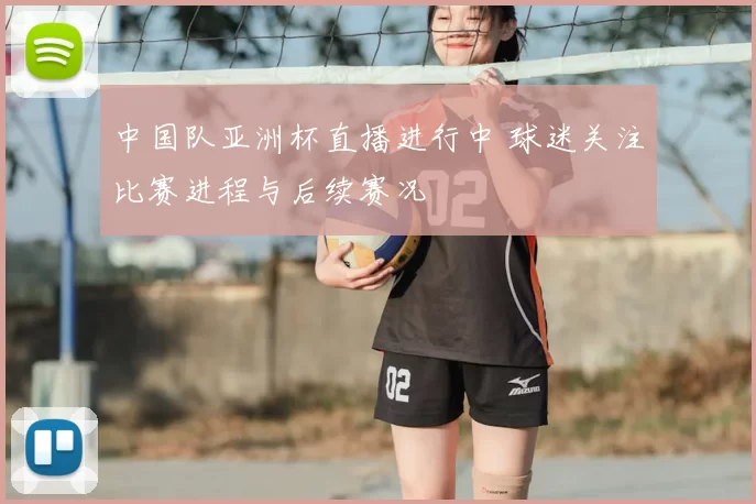 中国队亚洲杯直播进行中 球迷关注比赛进程与后续赛况