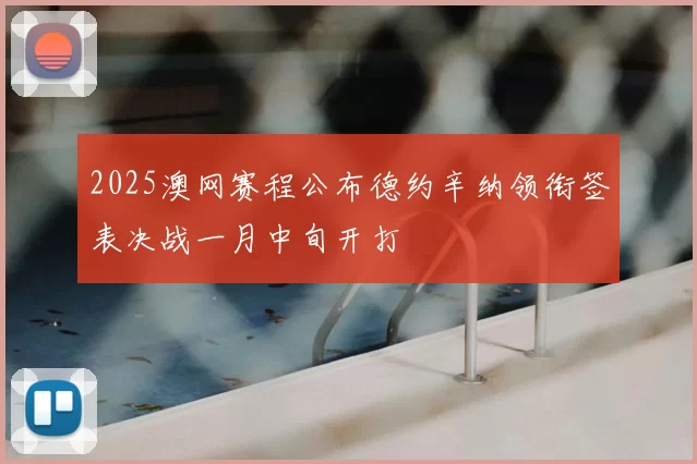 2025澳网赛程公布德约辛纳领衔签表决战一月中旬开打