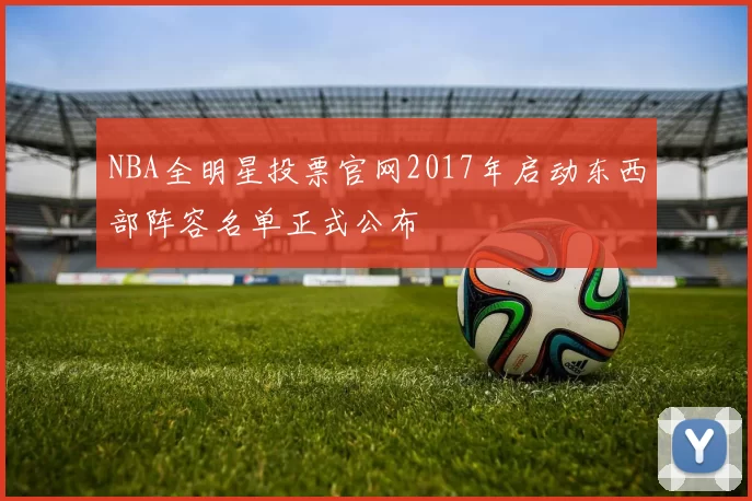 NBA全明星投票官网2017年启动东西部阵容名单正式公布