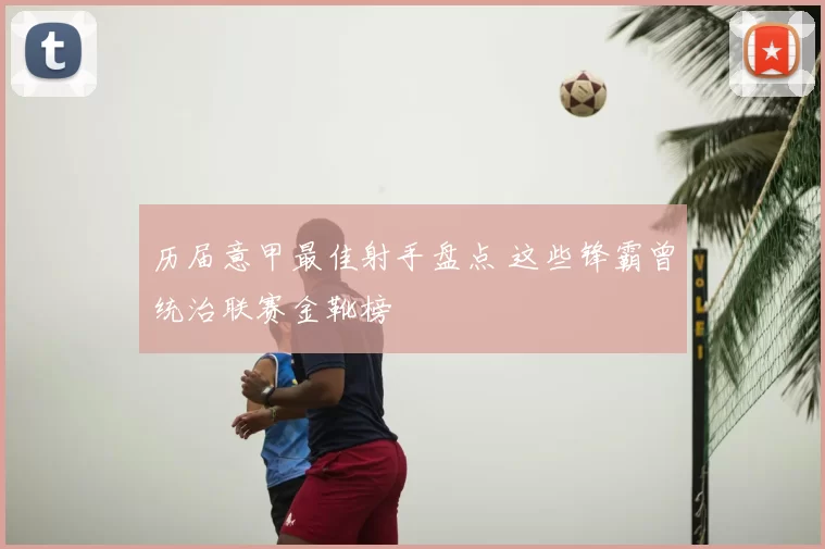 历届意甲最佳射手盘点 这些锋霸曾统治联赛金靴榜
