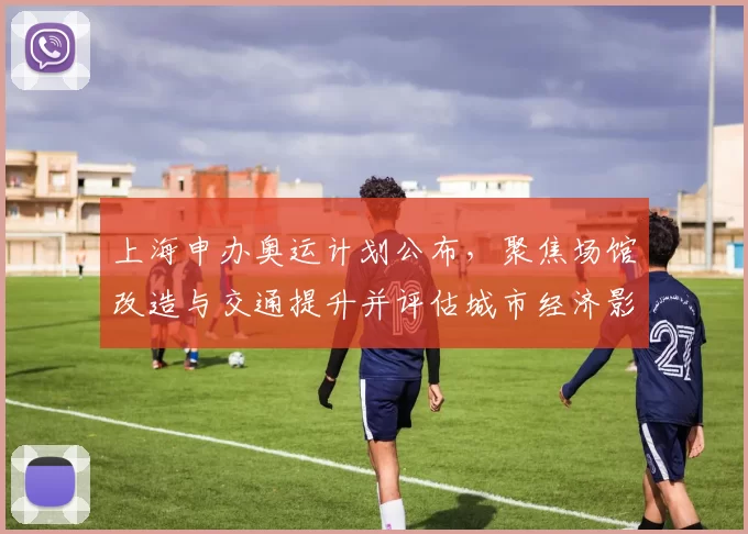 上海申办奥运计划公布，聚焦场馆改造与交通提升并评估城市经济影响