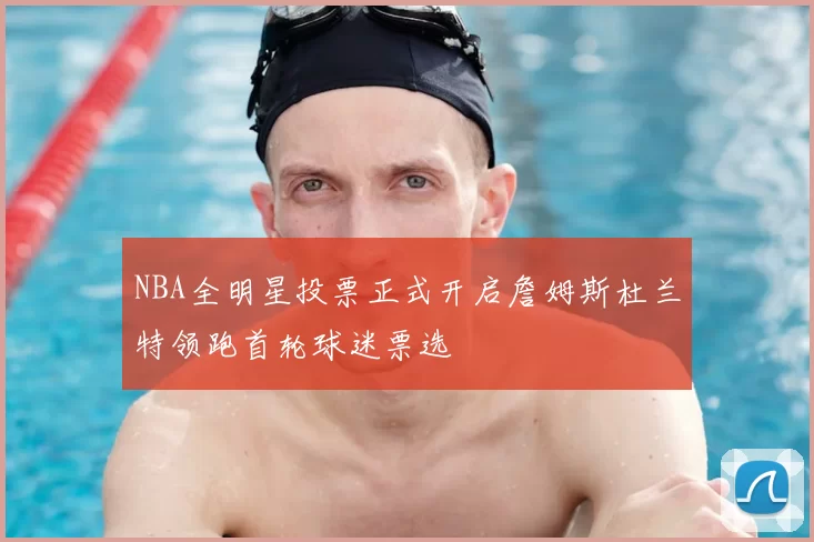 NBA全明星投票正式开启詹姆斯杜兰特领跑首轮球迷票选