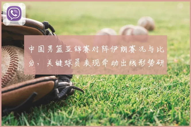 中国男篮亚锦赛对阵伊朗赛况与比分，关键球员表现牵动出线形势研判