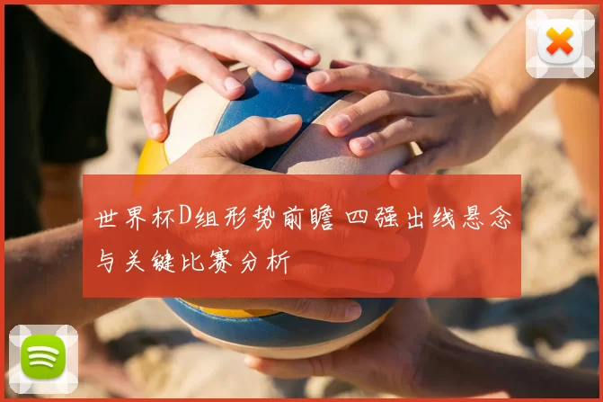 世界杯D组形势前瞻 四强出线悬念与关键比赛分析