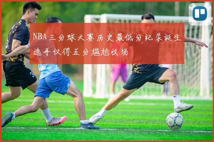 NBA三分球大赛历史最低分纪录诞生选手仅得五分尴尬收场