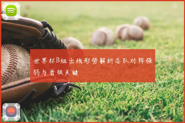 世界杯B组出线形势解析各队对阵强弱与晋级关键