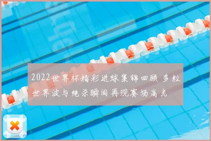2022世界杯精彩进球集锦回顾 多粒世界波与绝杀瞬间再现赛场高光