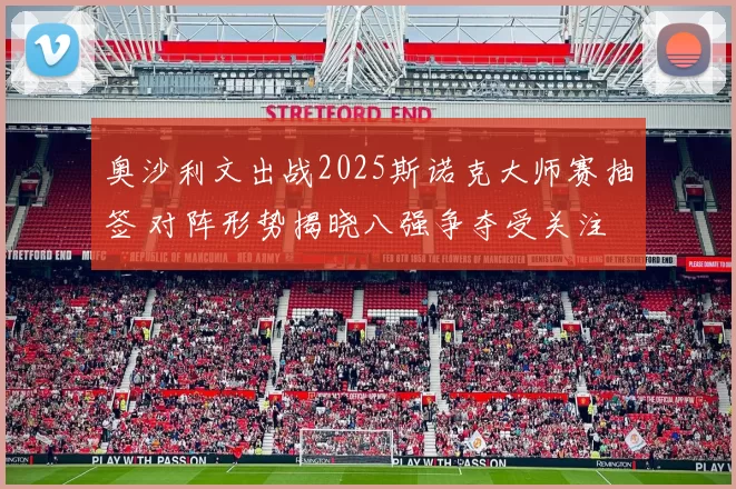 奥沙利文出战2025斯诺克大师赛抽签 对阵形势揭晓八强争夺受关注