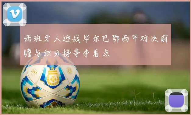 西班牙人迎战毕尔巴鄂西甲对决前瞻与积分榜争夺看点