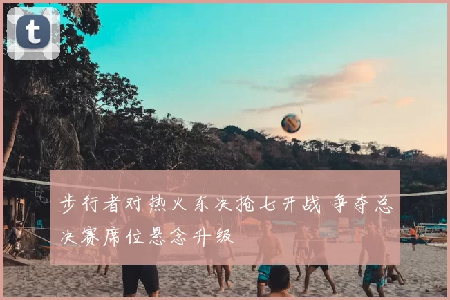步行者对热火东决抢七开战 争夺总决赛席位悬念升级