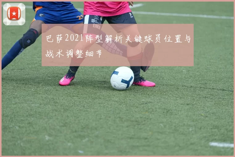 巴萨2021阵型解析关键球员位置与战术调整细节