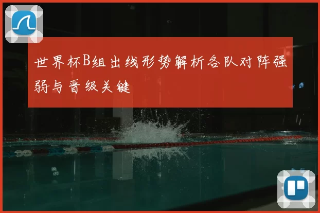 世界杯B组出线形势解析各队对阵强弱与晋级关键