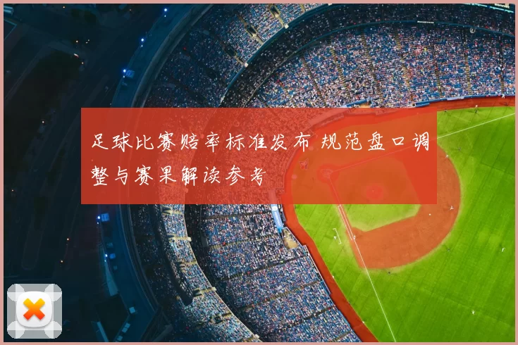 足球比赛赔率标准发布 规范盘口调整与赛果解读参考