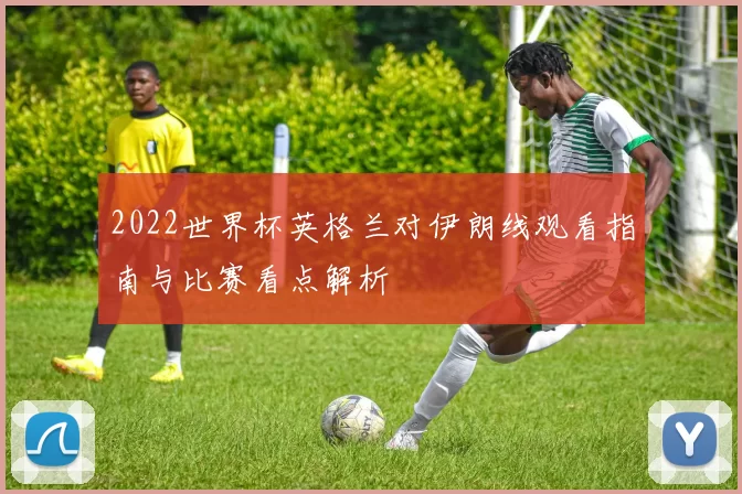 2022世界杯英格兰对伊朗线观看指南与比赛看点解析