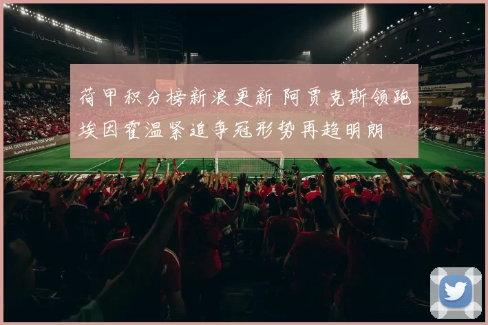 荷甲积分榜新浪更新 阿贾克斯领跑埃因霍温紧追争冠形势再趋明朗