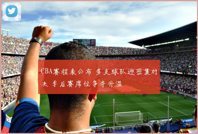 CBA赛程表公布 多支球队迎密集对决 季后赛席位争夺升温
