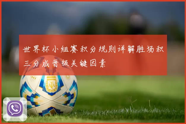 世界杯小组赛积分规则详解胜场积三分成晋级关键因素