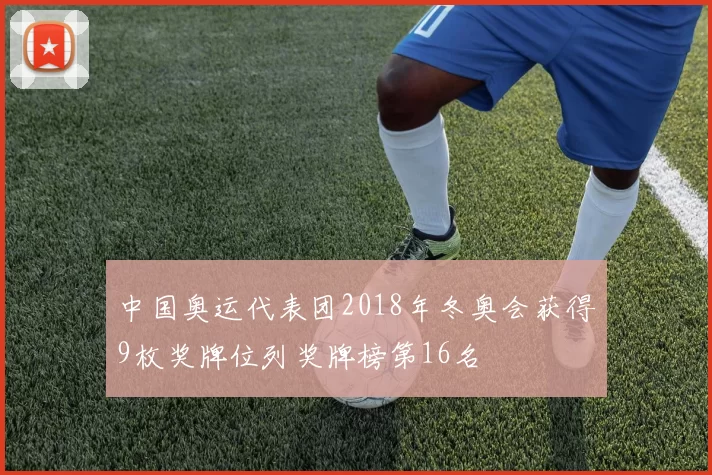 中国奥运代表团2018年冬奥会获得9枚奖牌位列奖牌榜第16名