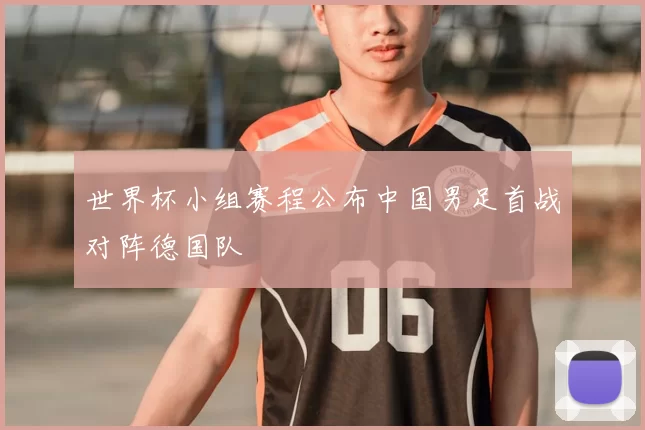 世界杯小组赛程公布中国男足首战对阵德国队