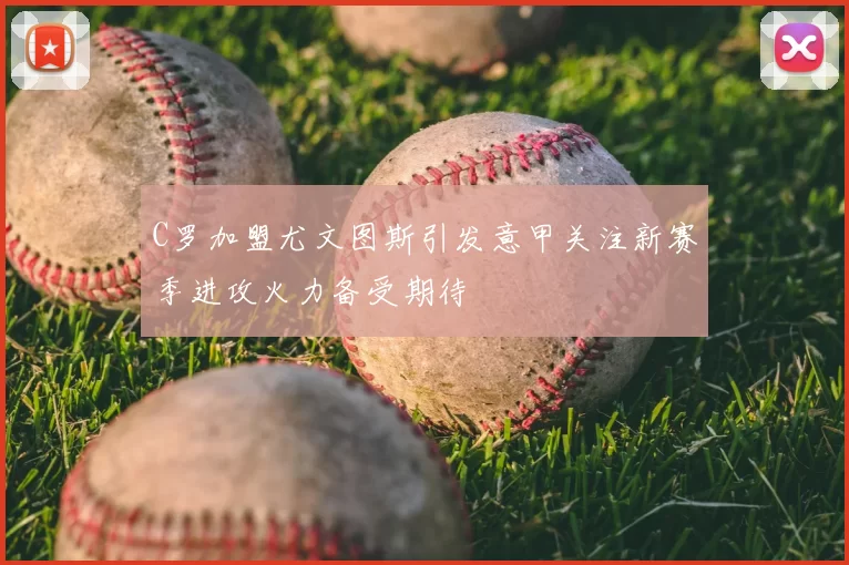 C罗加盟尤文图斯引发意甲关注新赛季进攻火力备受期待