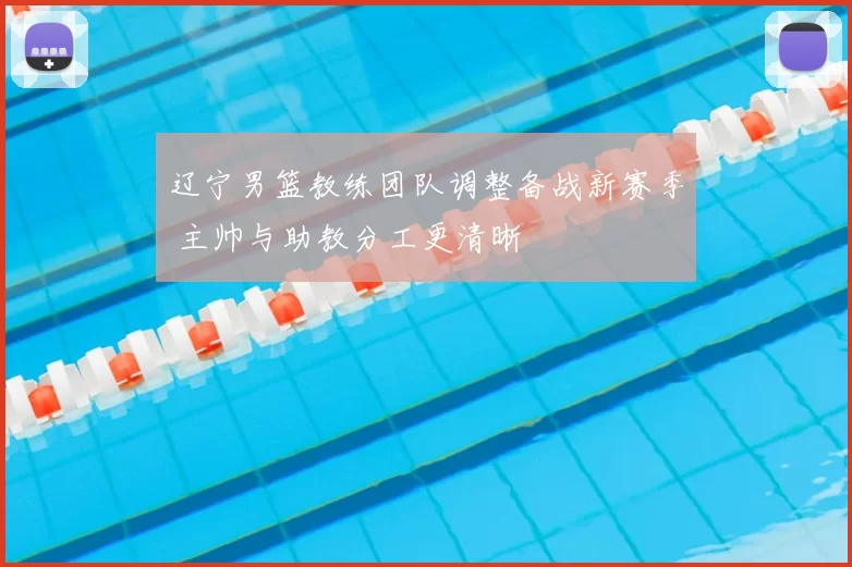 辽宁男篮教练团队调整备战新赛季 主帅与助教分工更清晰