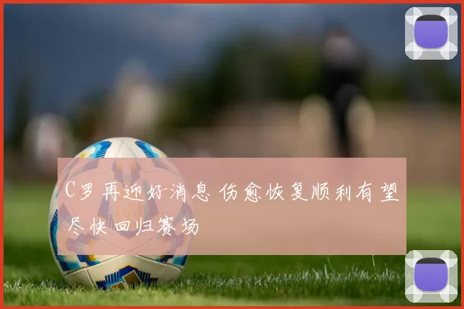 C罗再迎好消息 伤愈恢复顺利有望尽快回归赛场