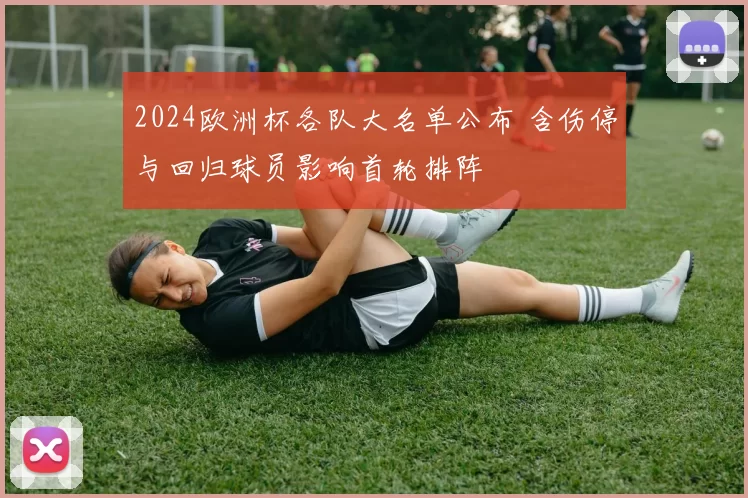 2024欧洲杯各队大名单公布 含伤停与回归球员影响首轮排阵