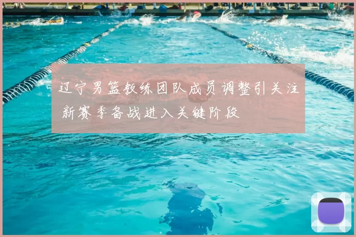 辽宁男篮教练团队成员调整引关注 新赛季备战进入关键阶段