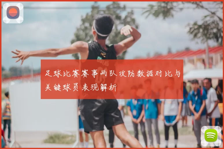 足球比赛赛事两队攻防数据对比与关键球员表现解析