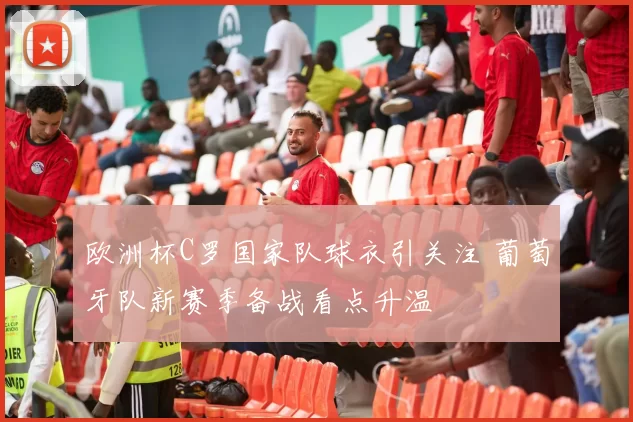 欧洲杯C罗国家队球衣引关注 葡萄牙队新赛季备战看点升温