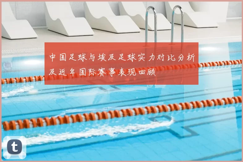 中国足球与埃及足球实力对比分析及近年国际赛事表现回顾