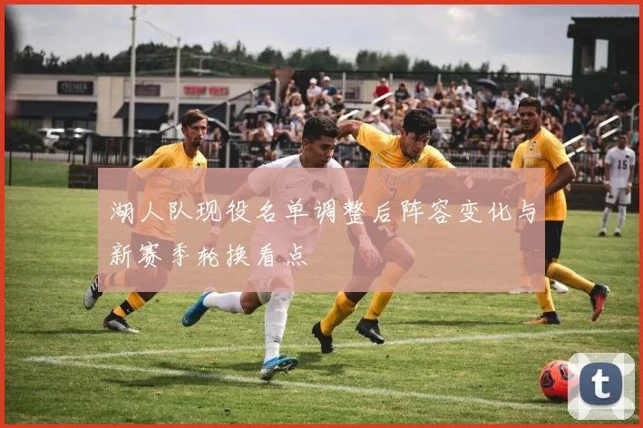 湖人队现役名单调整后阵容变化与新赛季轮换看点