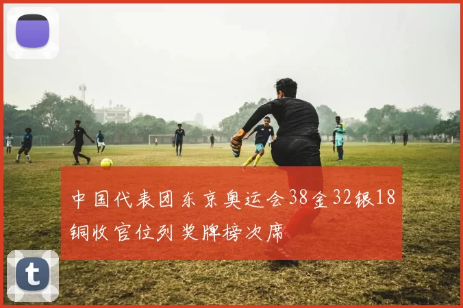 中国代表团东京奥运会38金32银18铜收官位列奖牌榜次席