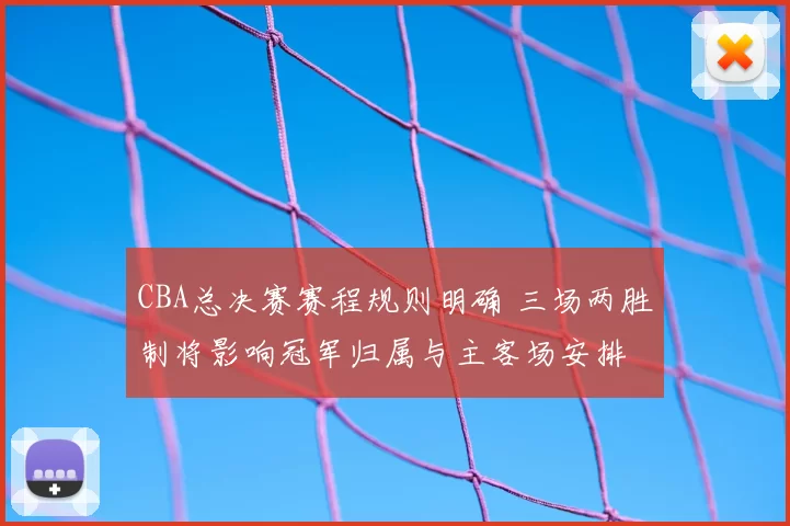 CBA总决赛赛程规则明确 三场两胜制将影响冠军归属与主客场安排