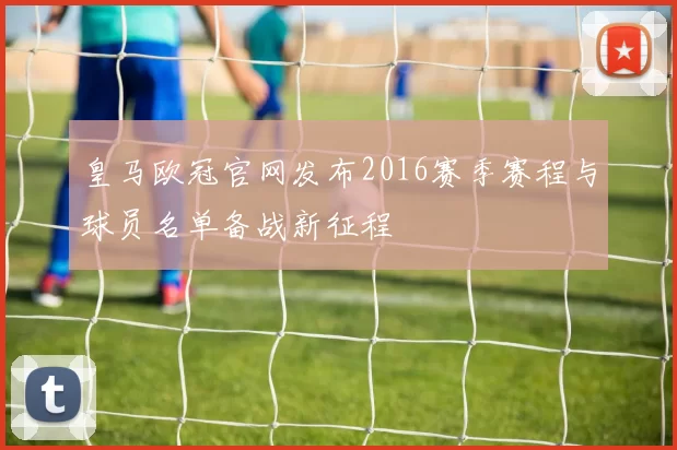 皇马欧冠官网发布2016赛季赛程与球员名单备战新征程