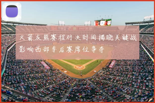 火箭灰熊赛程对决时间揭晓关键战影响西部季后赛席位争夺