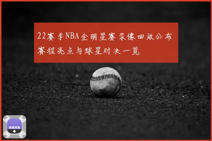 22赛季NBA全明星赛录像回放公布 赛程亮点与球星对决一览