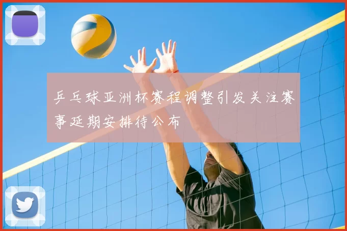 乒乓球亚洲杯赛程调整引发关注赛事延期安排待公布